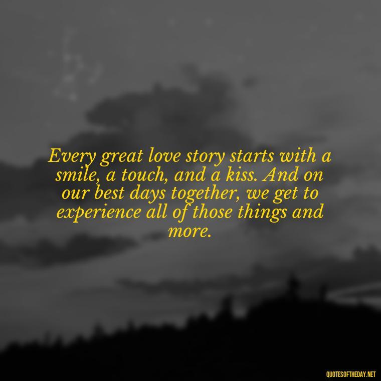 Every great love story starts with a smile, a touch, and a kiss. And on our best days together, we get to experience all of those things and more. - Best Day Quotes With Love