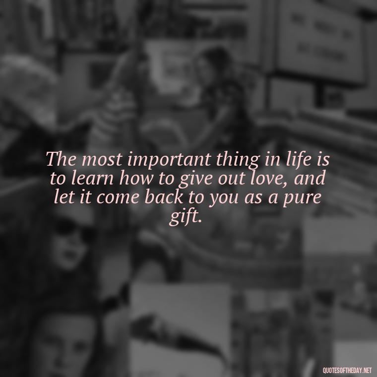 The most important thing in life is to learn how to give out love, and let it come back to you as a pure gift. - Short Deep Soul Quotes