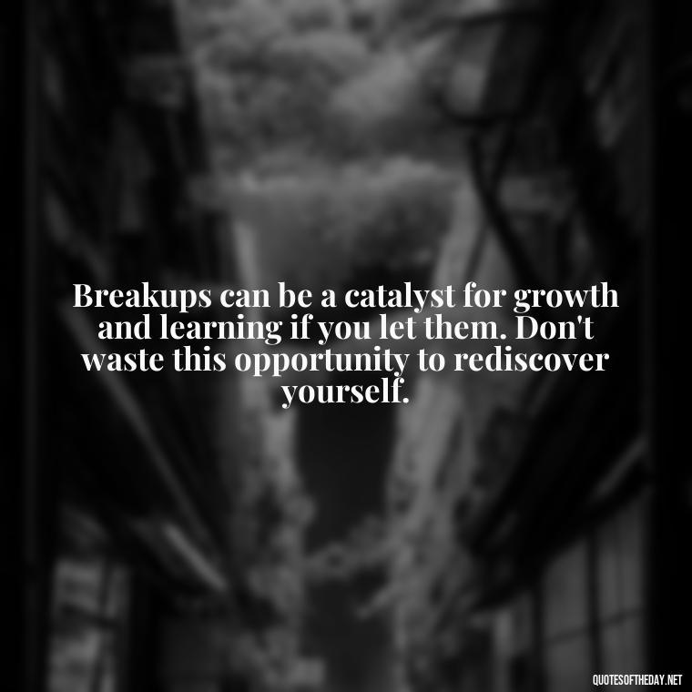 Breakups can be a catalyst for growth and learning if you let them. Don't waste this opportunity to rediscover yourself. - Love Quotes About Heartbreak