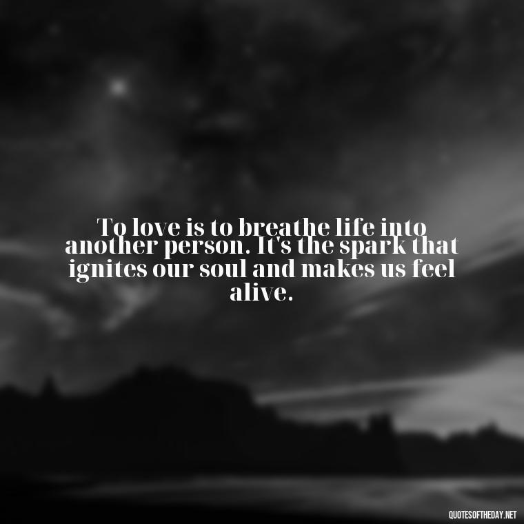 To love is to breathe life into another person. It's the spark that ignites our soul and makes us feel alive. - I Love U More Than Words Can Say Quotes