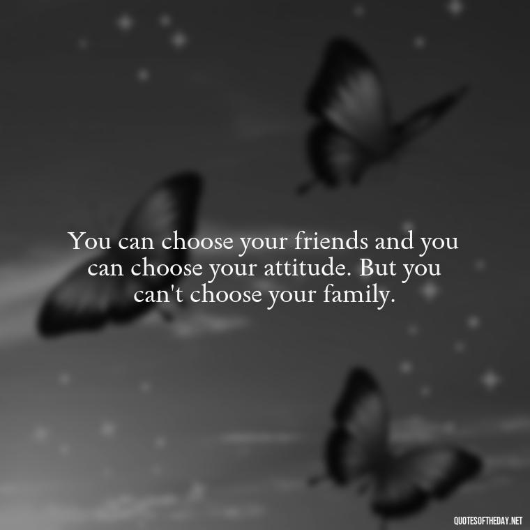 You can choose your friends and you can choose your attitude. But you can't choose your family. - My Best Friend And Love Quotes