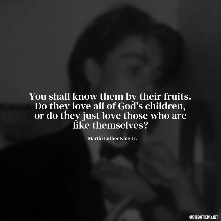 You shall know them by their fruits. Do they love all of God's children, or do they just love those who are like themselves? - Mlk Love Quotes