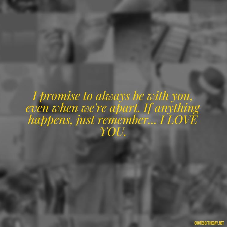 I promise to always be with you, even when we're apart. If anything happens, just remember... I LOVE YOU. - If Anything Happens I Love You Quotes