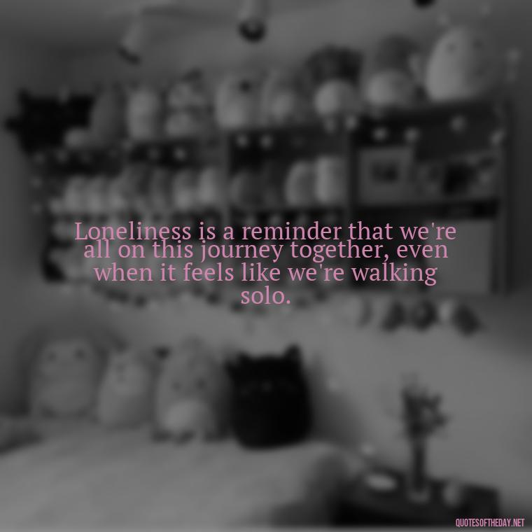 Loneliness is a reminder that we're all on this journey together, even when it feels like we're walking solo. - Loneliness Short Quotes