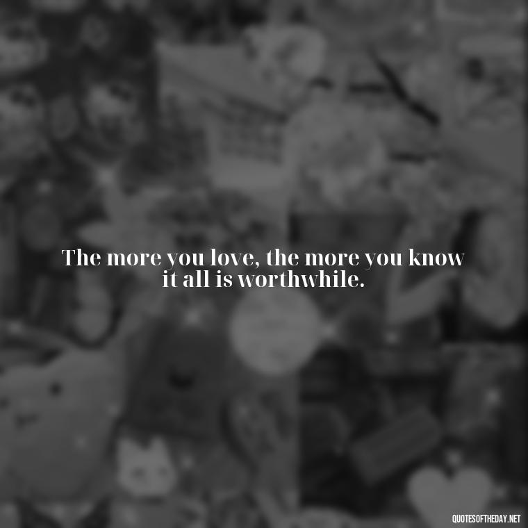 The more you love, the more you know it all is worthwhile. - Quotes About Love And Support