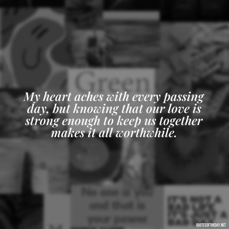 My heart aches with every passing day, but knowing that our love is strong enough to keep us together makes it all worthwhile. - Love Quotes I Miss U