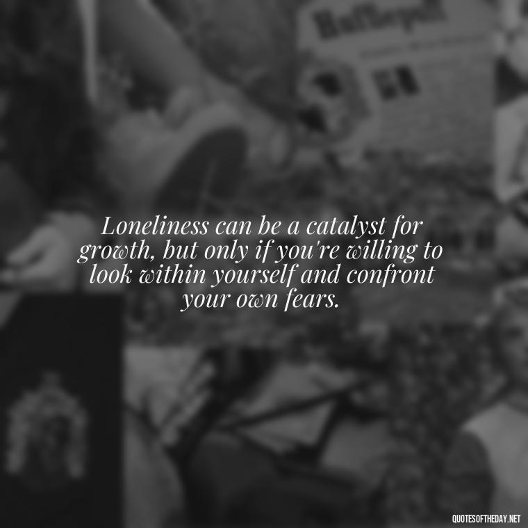 Loneliness can be a catalyst for growth, but only if you're willing to look within yourself and confront your own fears. - Quotes About Love And Loneliness