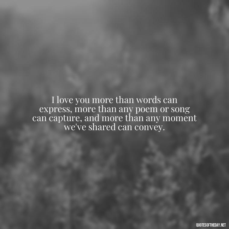 I love you more than words can express, more than any poem or song can capture, and more than any moment we've shared can convey. - I Love You More Quotes For Her