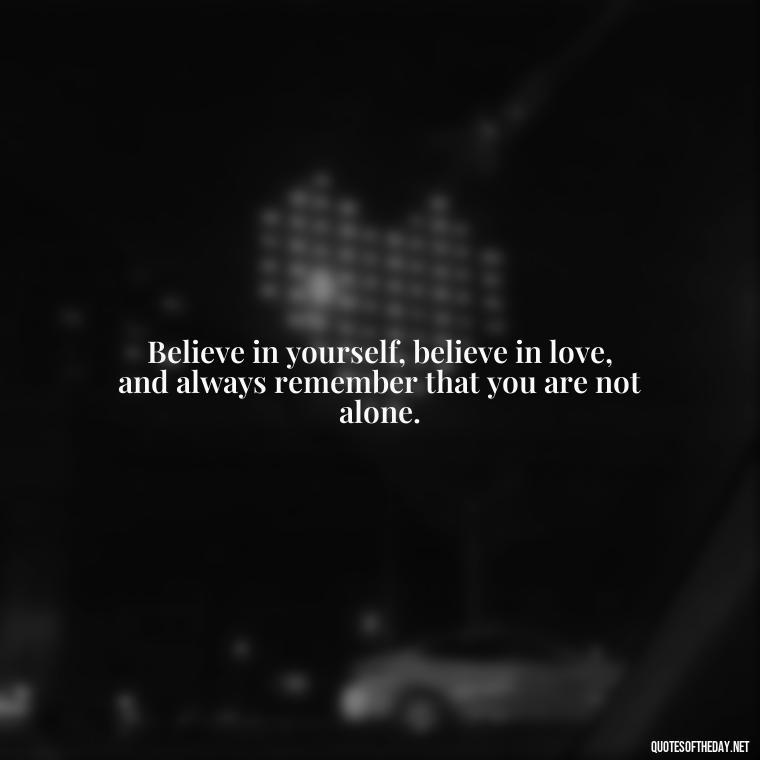 Believe in yourself, believe in love, and always remember that you are not alone. - Believe Quotes About Love