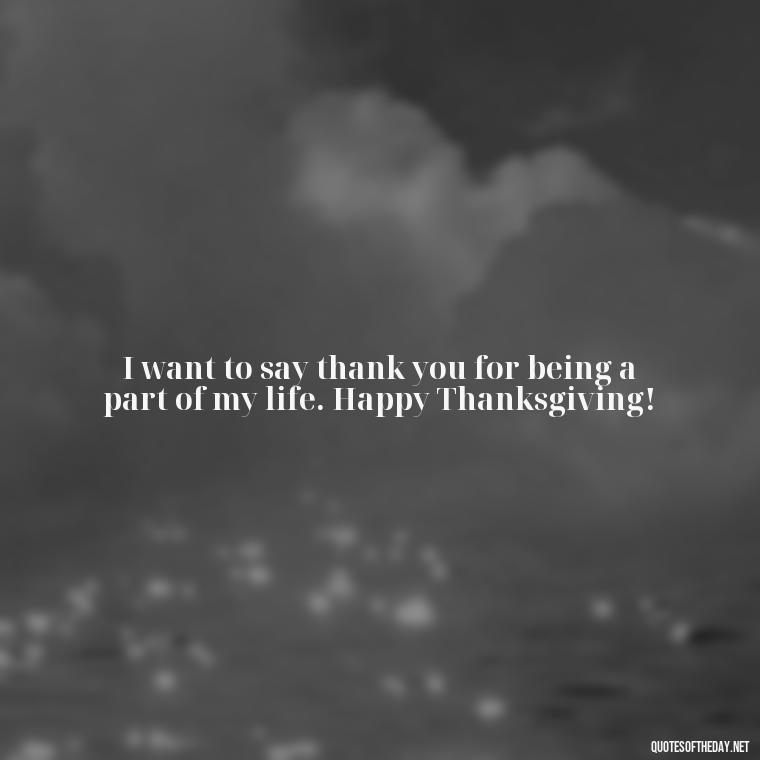 I want to say thank you for being a part of my life. Happy Thanksgiving! - Happy Thanksgiving I Love You Quotes