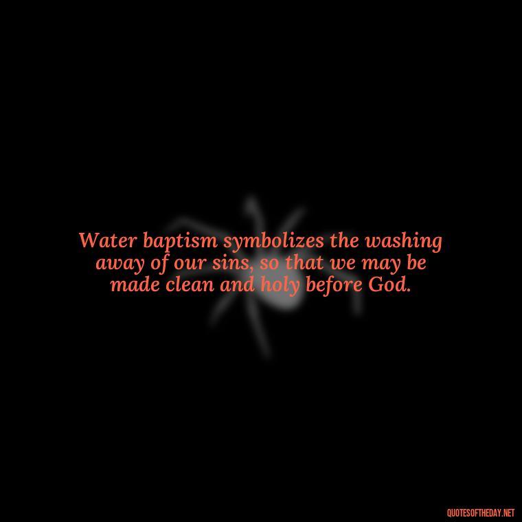 Water baptism symbolizes the washing away of our sins, so that we may be made clean and holy before God. - Baptism Quotes Short