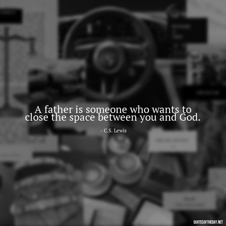 A father is someone who wants to close the space between you and God. - Daddy Quotes Short