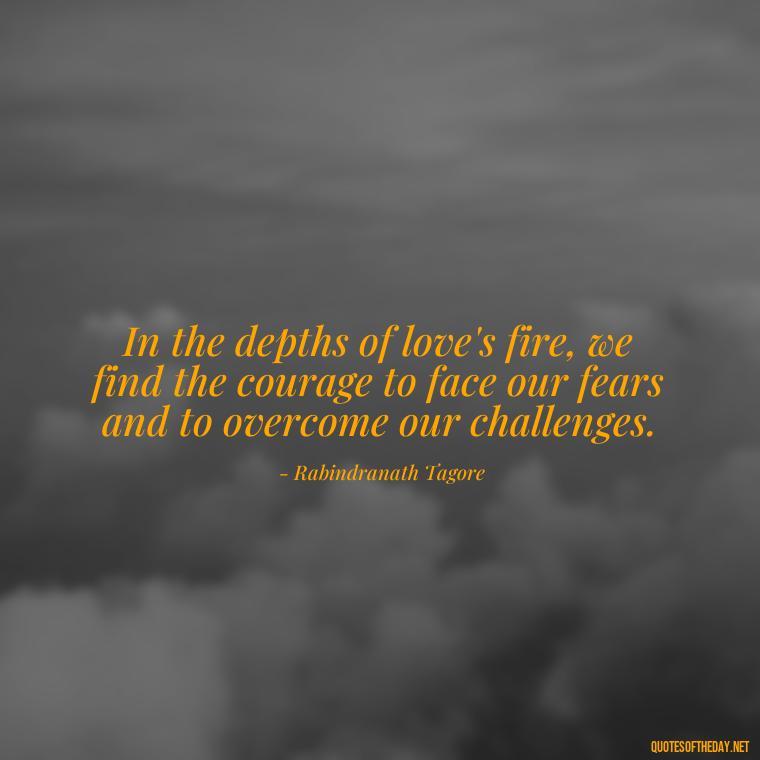 In the depths of love's fire, we find the courage to face our fears and to overcome our challenges. - Love And Fire Quotes