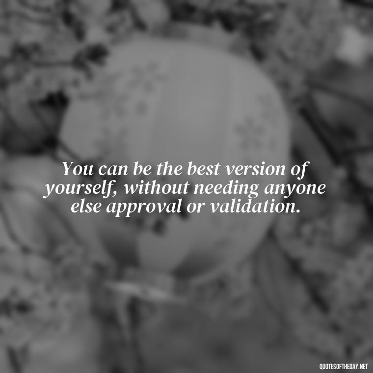 You can be the best version of yourself, without needing anyone else approval or validation. - Let Them Judge You Short Quotes