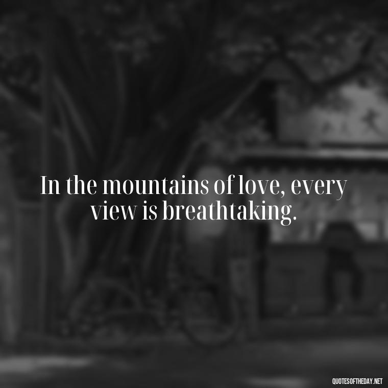 In the mountains of love, every view is breathtaking. - Mountain Quotes Love