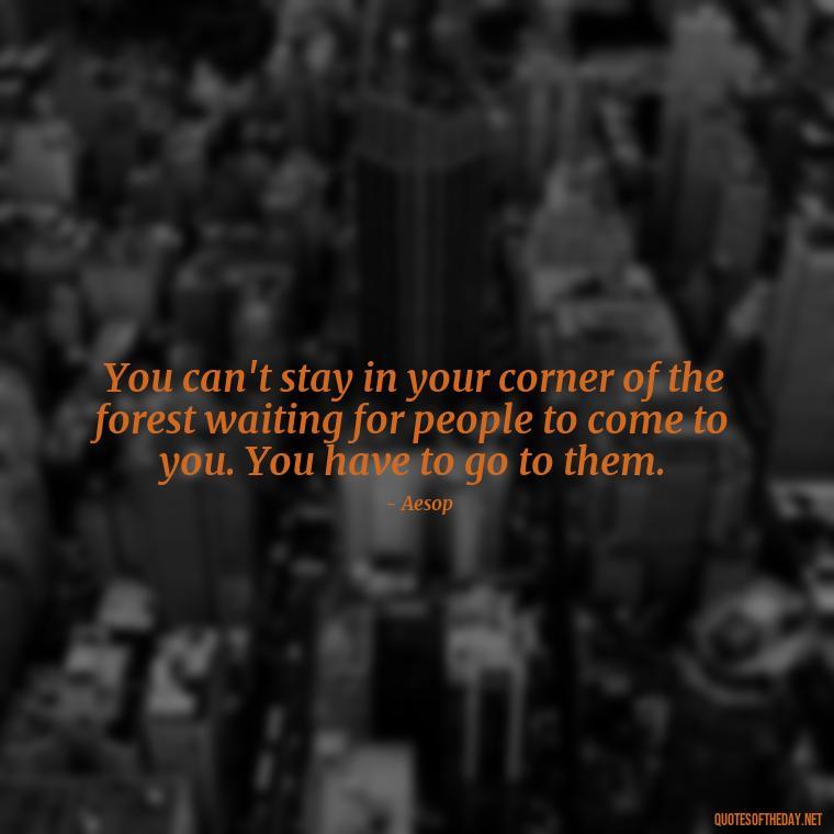 You can't stay in your corner of the forest waiting for people to come to you. You have to go to them. - Love And Regret Quotes