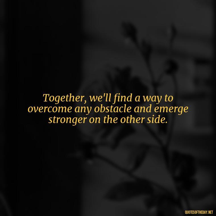 Together, we'll find a way to overcome any obstacle and emerge stronger on the other side. - Love Quotes During Hard Times