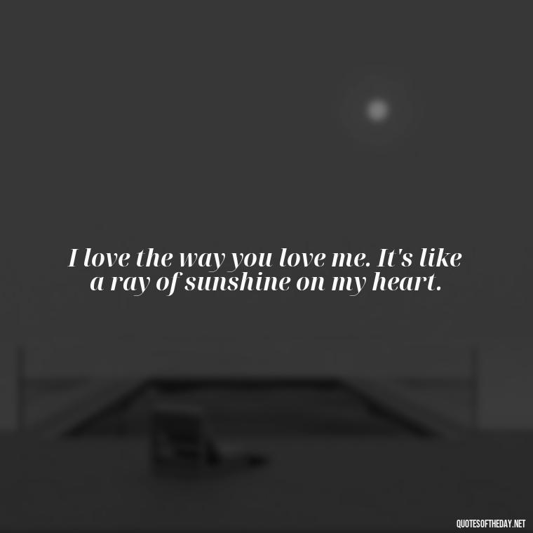 I love the way you love me. It's like a ray of sunshine on my heart. - I Love The Way You Love Me Quotes