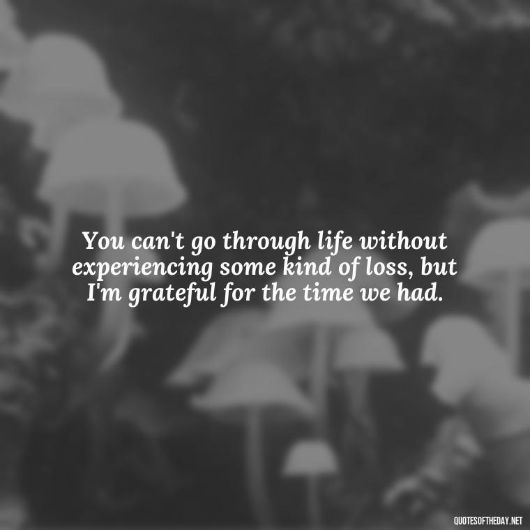 You can't go through life without experiencing some kind of loss, but I'm grateful for the time we had. - Love U Miss U Quotes