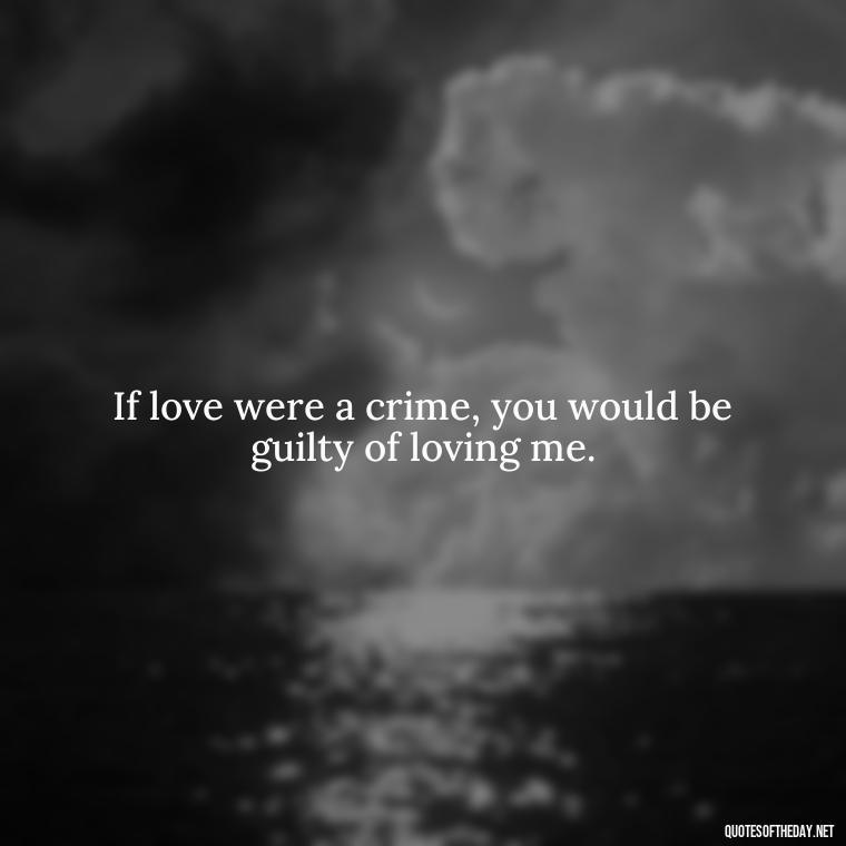 If love were a crime, you would be guilty of loving me. - Love Weird Quotes