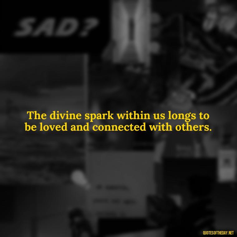 The divine spark within us longs to be loved and connected with others. - Divine Love Quotes