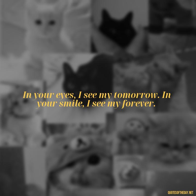 In your eyes, I see my tomorrow. In your smile, I see my forever. - Love Bf Quotes