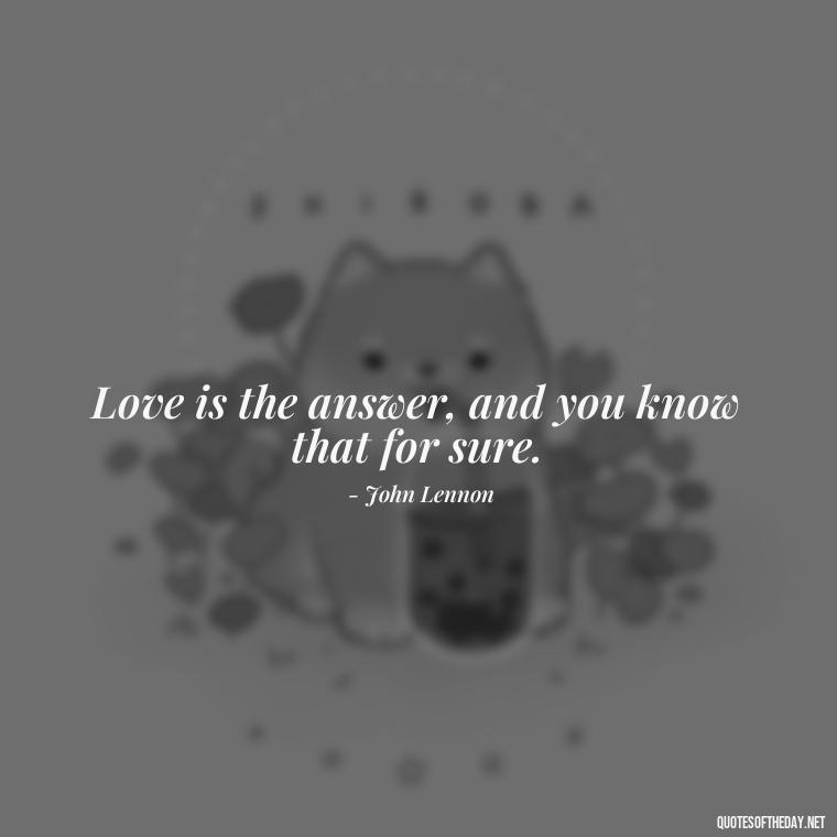 Love is the answer, and you know that for sure. - Quotes About Positive Love