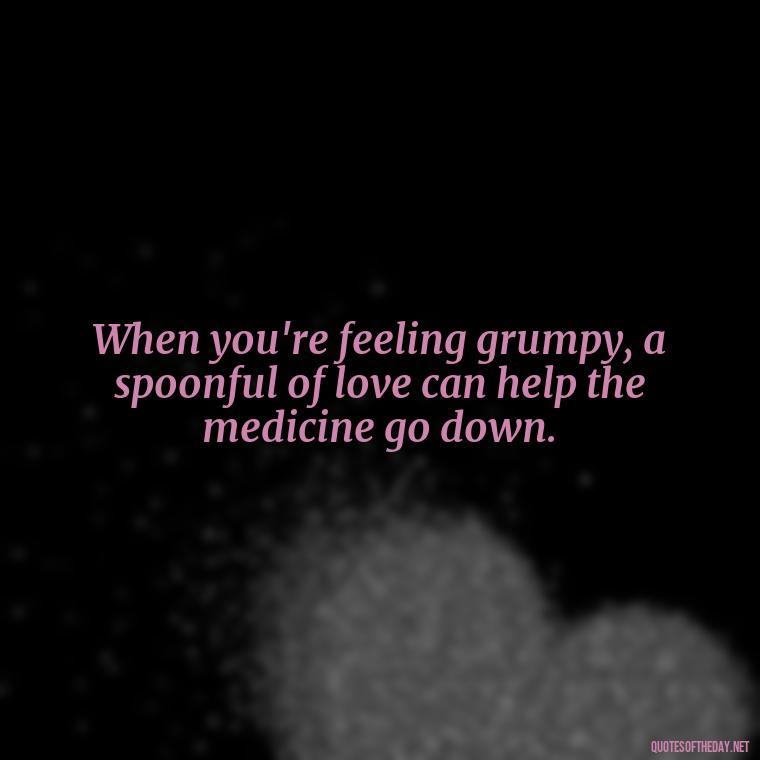 When you're feeling grumpy, a spoonful of love can help the medicine go down. - Love Quotes From Winnie The Pooh