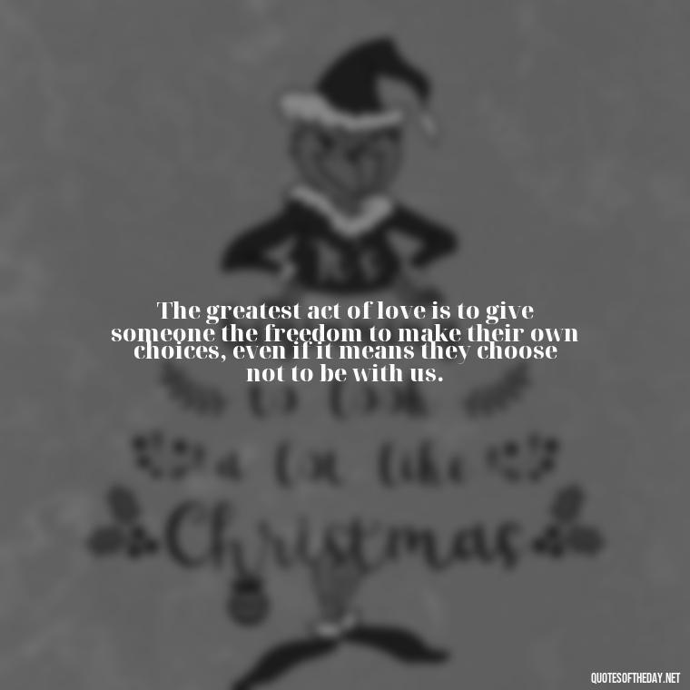 The greatest act of love is to give someone the freedom to make their own choices, even if it means they choose not to be with us. - Quotes About Love For The World