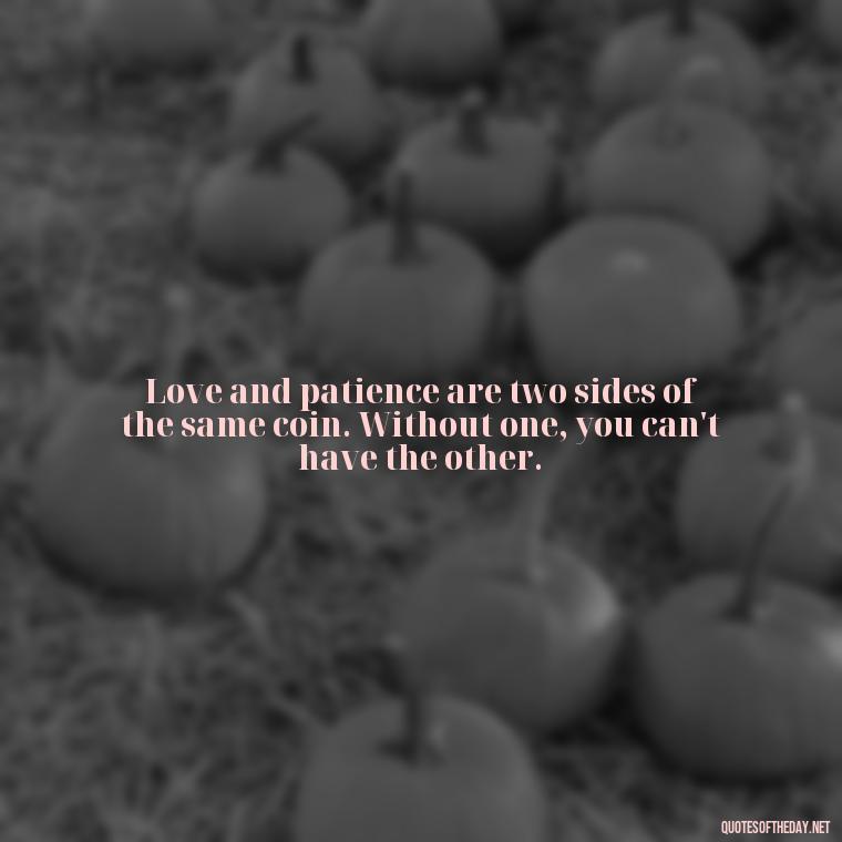 Love and patience are two sides of the same coin. Without one, you can't have the other. - Patience Is Love Quotes