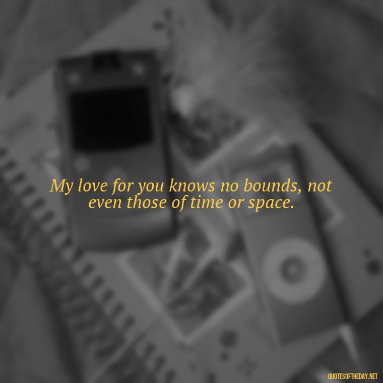 My love for you knows no bounds, not even those of time or space. - Amazing Love Quotes For Her