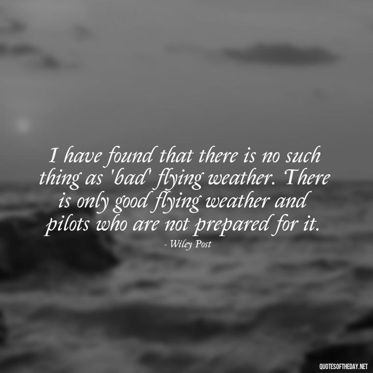 I have found that there is no such thing as 'bad' flying weather. There is only good flying weather and pilots who are not prepared for it. - Short Quotes About Flying