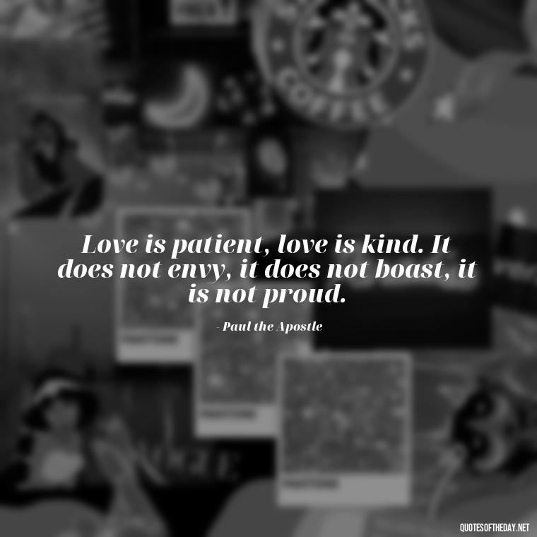 Love is patient, love is kind. It does not envy, it does not boast, it is not proud. - Love Is Not Jealous Bible Quote