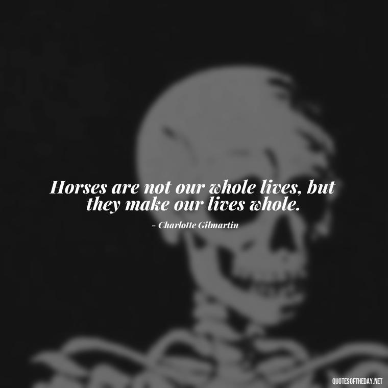 Horses are not our whole lives, but they make our lives whole. - Horse Quotes Love