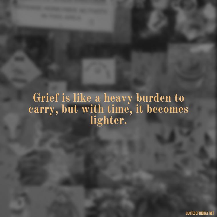 Grief is like a heavy burden to carry, but with time, it becomes lighter. - Inspirational Quotes To Someone Who Lost A Loved One