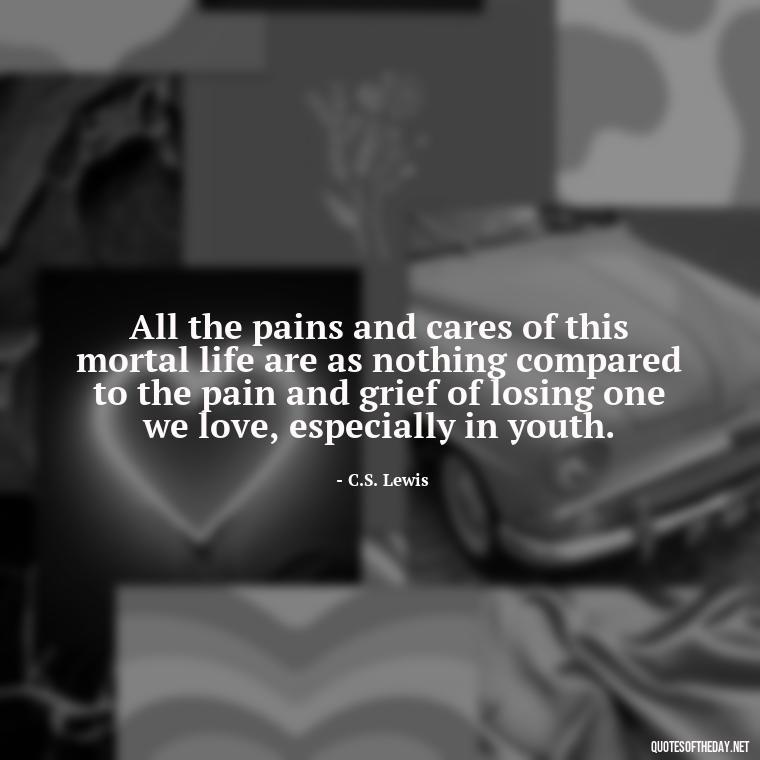 All the pains and cares of this mortal life are as nothing compared to the pain and grief of losing one we love, especially in youth. - Cs Lewis The Four Loves Quotes