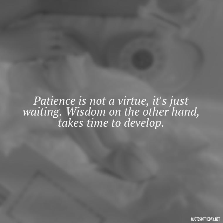 Patience is not a virtue, it's just waiting. Wisdom on the other hand, takes time to develop. - Patience Quotes Short