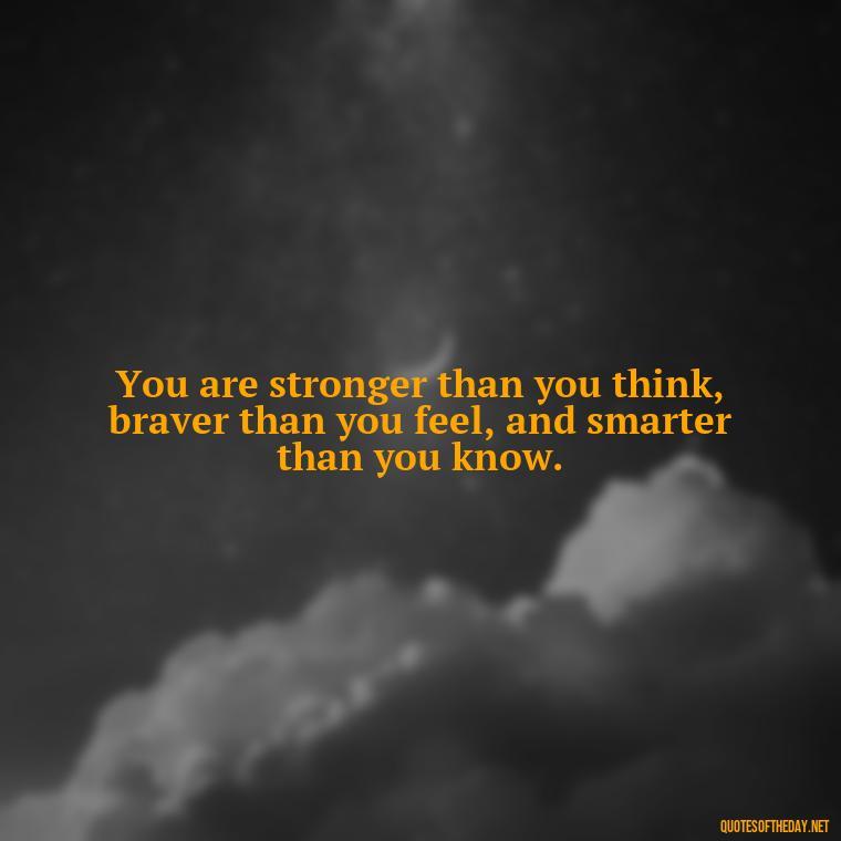 You are stronger than you think, braver than you feel, and smarter than you know. - Short Inspirational Quotes For My Daughter