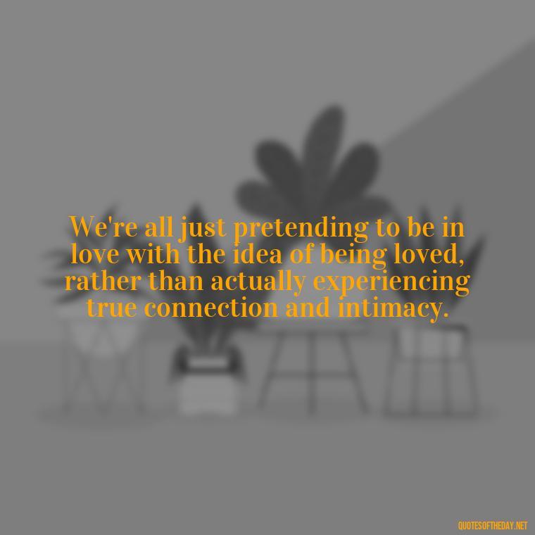 We're all just pretending to be in love with the idea of being loved, rather than actually experiencing true connection and intimacy. - Love Don'T Exist Quotes