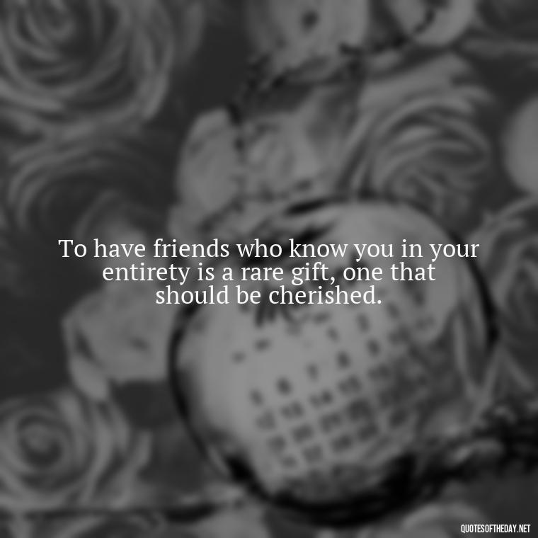 To have friends who know you in your entirety is a rare gift, one that should be cherished. - Quotes About Love Of Family And Friends