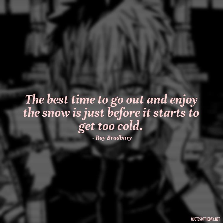 The best time to go out and enjoy the snow is just before it starts to get too cold. - Love The Snow Quotes