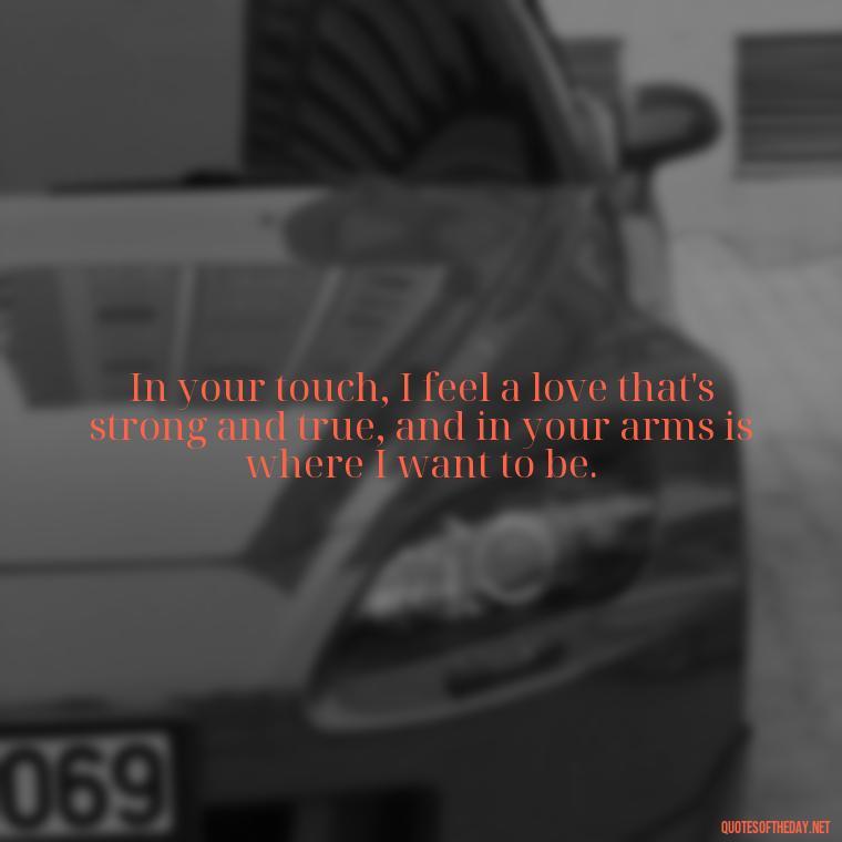 In your touch, I feel a love that's strong and true, and in your arms is where I want to be. - Love Quotes Images For Her