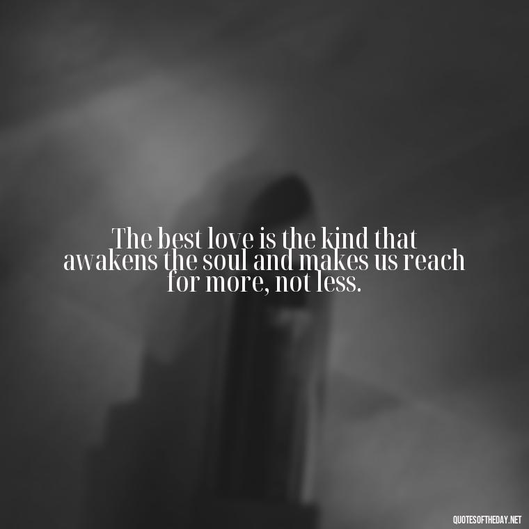 The best love is the kind that awakens the soul and makes us reach for more, not less. - Love Touchy Quotes