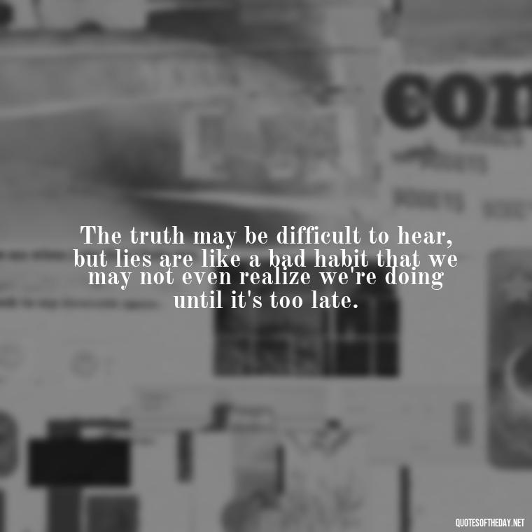 The truth may be difficult to hear, but lies are like a bad habit that we may not even realize we're doing until it's too late. - Quotes About Lies And Love