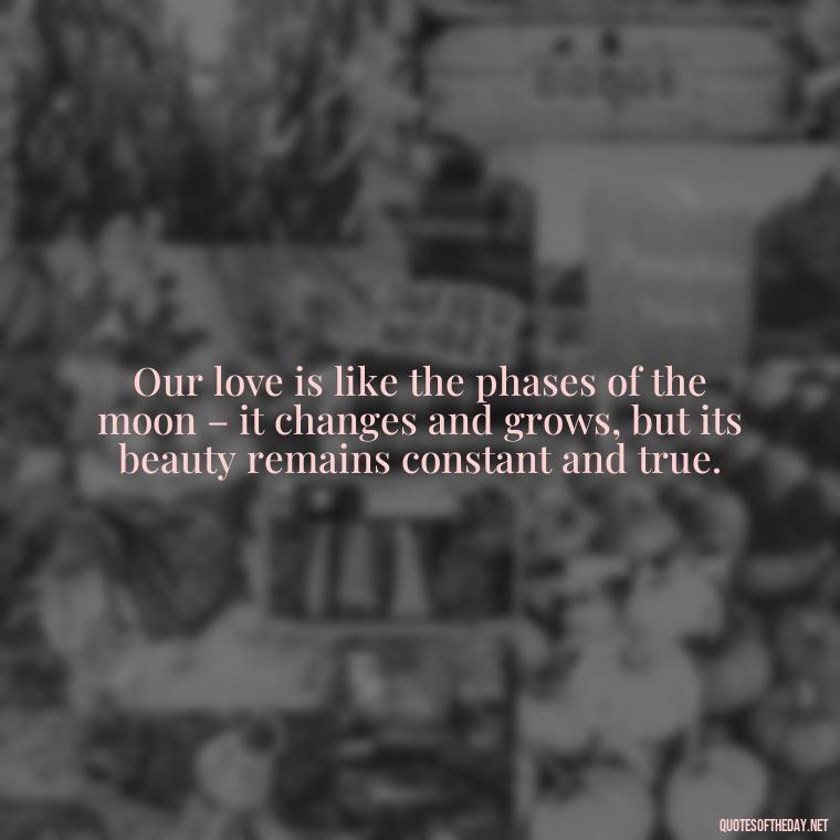 Our love is like the phases of the moon – it changes and grows, but its beauty remains constant and true. - Love Moonlight Quotes