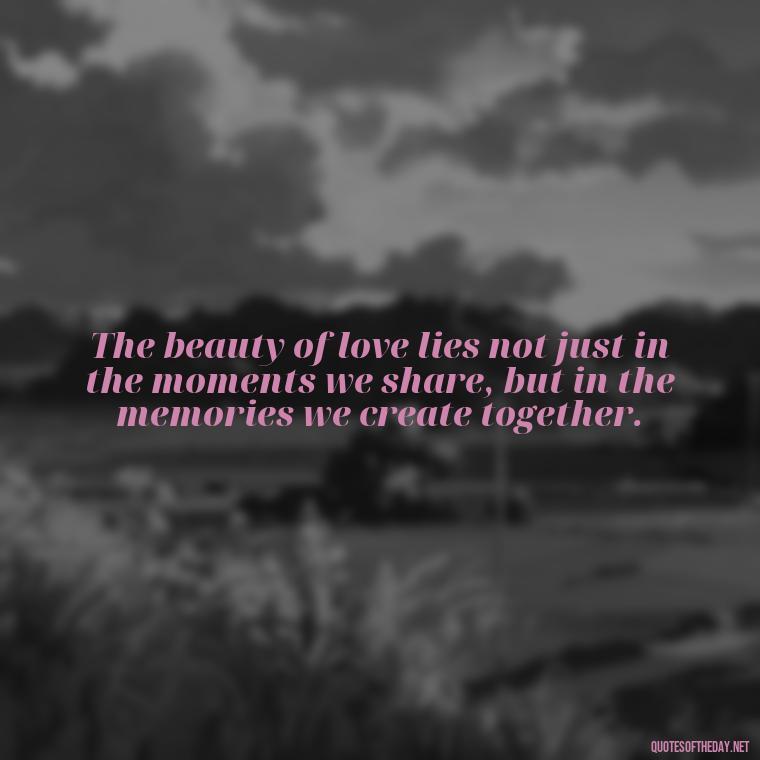 The beauty of love lies not just in the moments we share, but in the memories we create together. - Love Quotes Images For Her