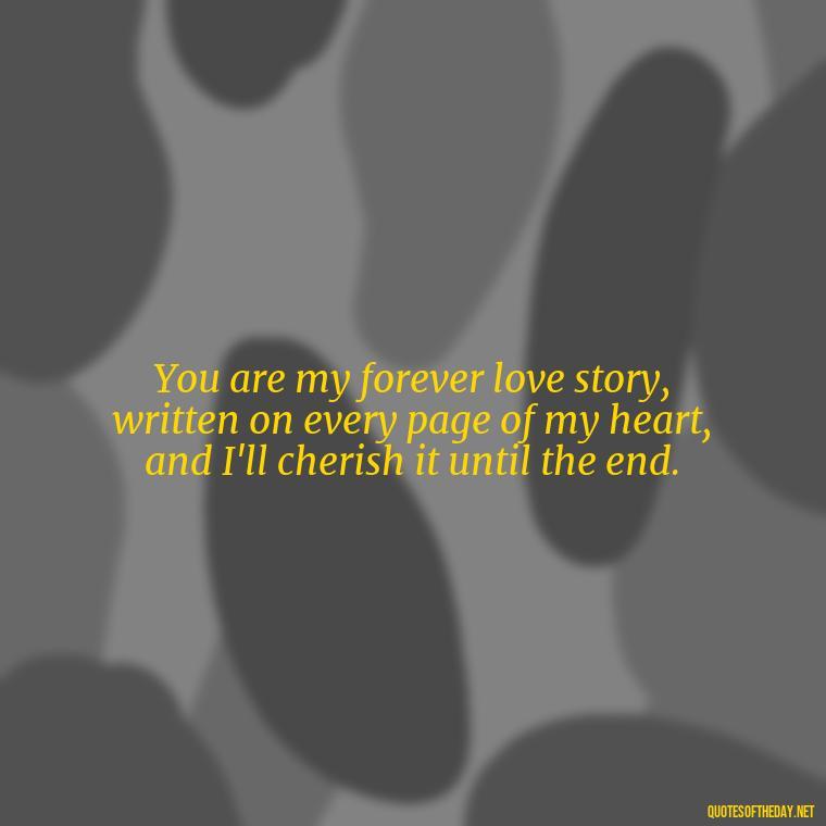 You are my forever love story, written on every page of my heart, and I'll cherish it until the end. - I Ll Love You Forever Quote