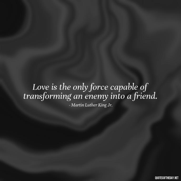 Love is the only force capable of transforming an enemy into a friend. - Love Dream Quotes