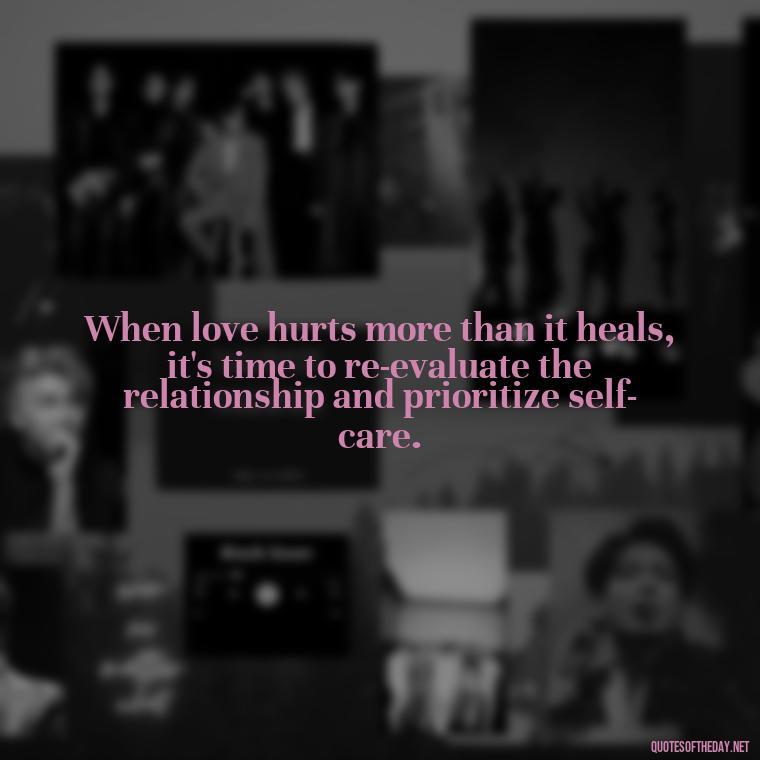 When love hurts more than it heals, it's time to re-evaluate the relationship and prioritize self-care. - Love Shouldn'T Hurt Quotes