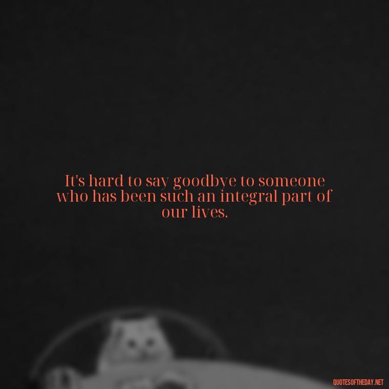 It's hard to say goodbye to someone who has been such an integral part of our lives. - Quote About A Lost Loved One